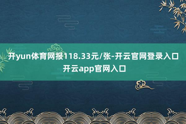 开yun体育网报118.33元/张-开云官网登录入口 开云app官网入口