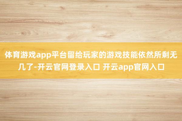 体育游戏app平台留给玩家的游戏技能依然所剩无几了-开云官网登录入口 开云app官网入口