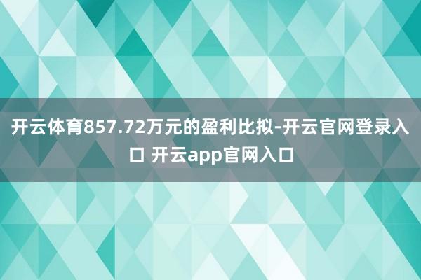 开云体育857.72万元的盈利比拟-开云官网登录入口 开云app官网入口