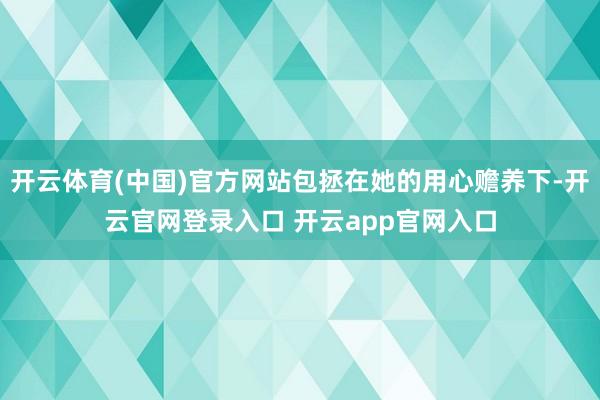 开云体育(中国)官方网站包拯在她的用心赡养下-开云官网登录入口 开云app官网入口