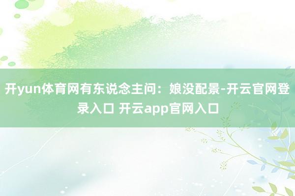 开yun体育网有东说念主问：娘没配景-开云官网登录入口 开云app官网入口