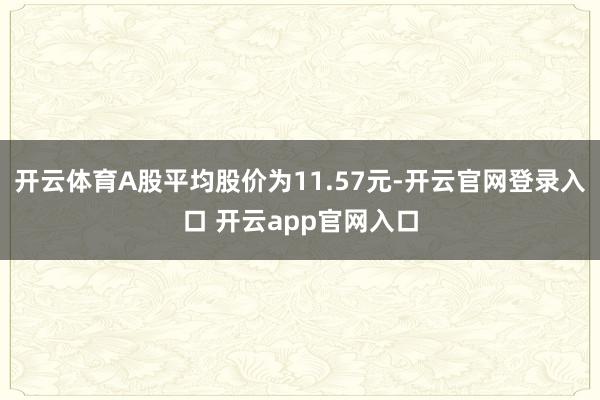开云体育A股平均股价为11.57元-开云官网登录入口 开云app官网入口