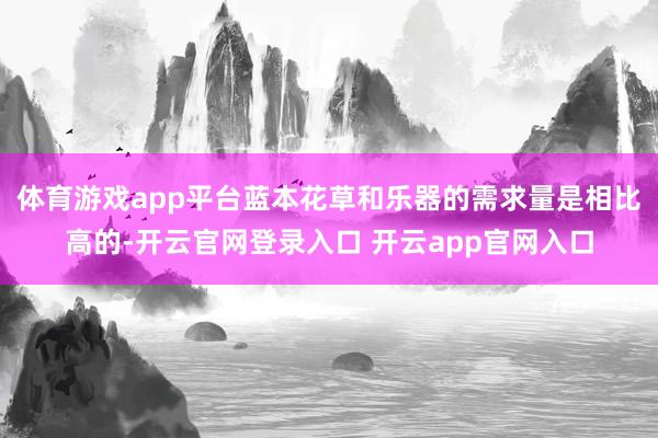 体育游戏app平台蓝本花草和乐器的需求量是相比高的-开云官网登录入口 开云app官网入口