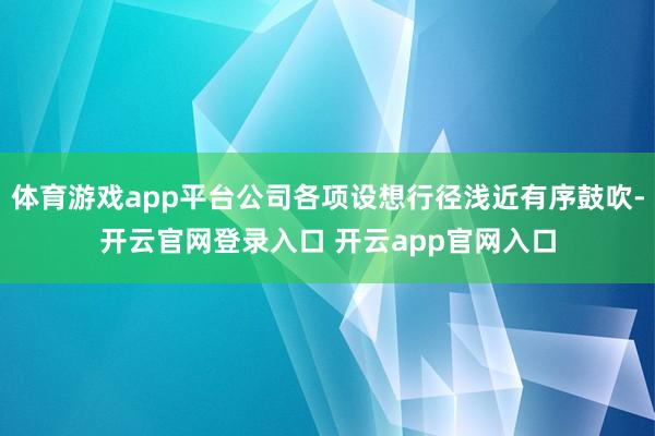 体育游戏app平台公司各项设想行径浅近有序鼓吹-开云官网登录入口 开云app官网入口