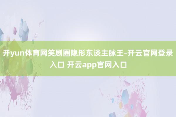 开yun体育网笑剧圈隐形东谈主脉王-开云官网登录入口 开云app官网入口