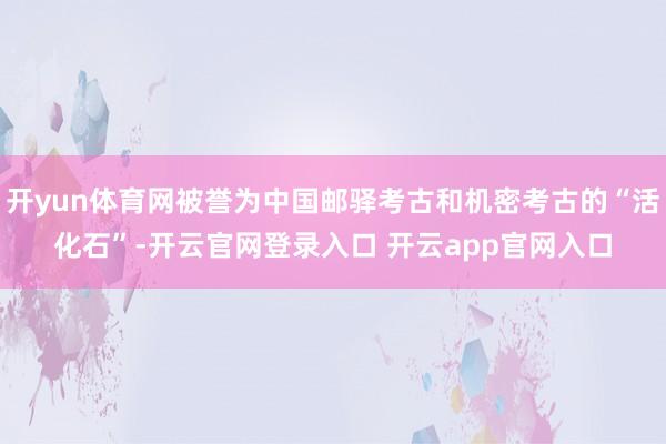 开yun体育网被誉为中国邮驿考古和机密考古的“活化石”-开云官网登录入口 开云app官网入口