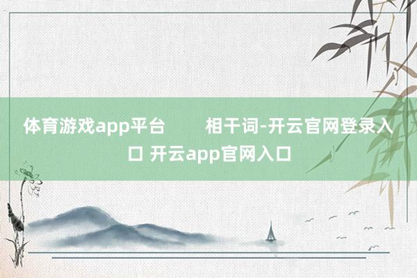 体育游戏app平台        相干词-开云官网登录入口 开云app官网入口