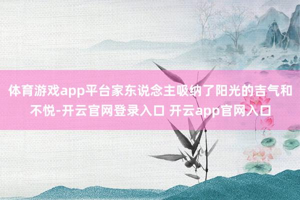 体育游戏app平台家东说念主吸纳了阳光的吉气和不悦-开云官网登录入口 开云app官网入口