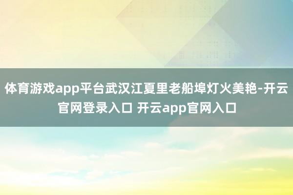 体育游戏app平台武汉江夏里老船埠灯火美艳-开云官网登录入口 开云app官网入口