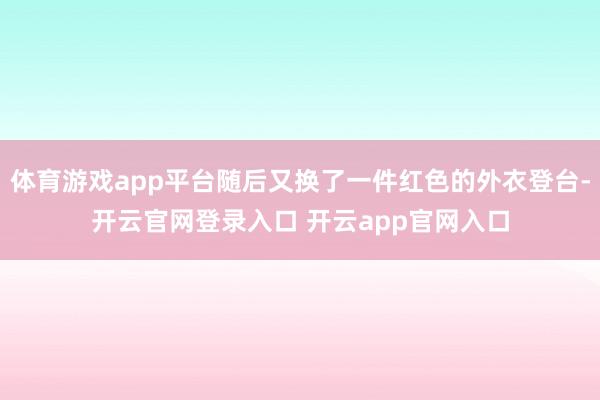 体育游戏app平台随后又换了一件红色的外衣登台-开云官网登录入口 开云app官网入口