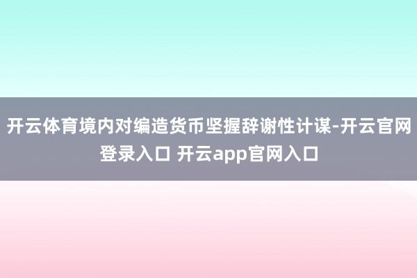 开云体育境内对编造货币坚握辞谢性计谋-开云官网登录入口 开云app官网入口