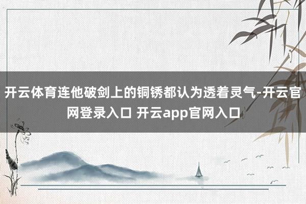 开云体育连他破剑上的铜锈都认为透着灵气-开云官网登录入口 开云app官网入口