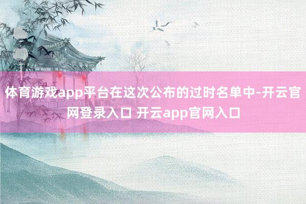 体育游戏app平台在这次公布的过时名单中-开云官网登录入口 开云app官网入口