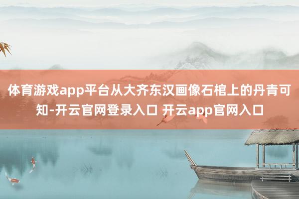 体育游戏app平台从大齐东汉画像石棺上的丹青可知-开云官网登录入口 开云app官网入口