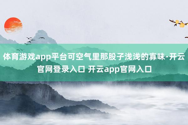体育游戏app平台可空气里那股子浅浅的寡味-开云官网登录入口 开云app官网入口