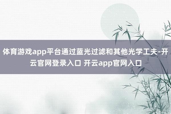 体育游戏app平台通过蓝光过滤和其他光学工夫-开云官网登录入口 开云app官网入口