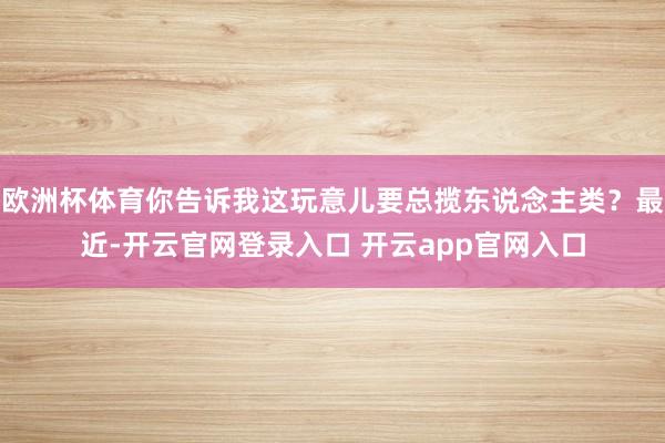 欧洲杯体育你告诉我这玩意儿要总揽东说念主类?最近-开云官网登录入口 开云app官网入口