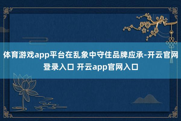 体育游戏app平台在乱象中守住品牌应承-开云官网登录入口 开云app官网入口