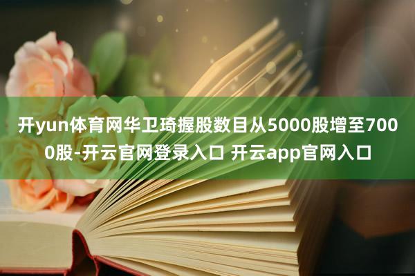 开yun体育网华卫琦握股数目从5000股增至7000股-开云官网登录入口 开云app官网入口