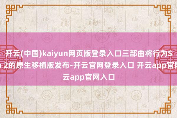 开云(中国)kaiyun网页版登录入口三部曲将行为Switch 2的原生移植版发布-开云官网登录入口 开云app官网入口