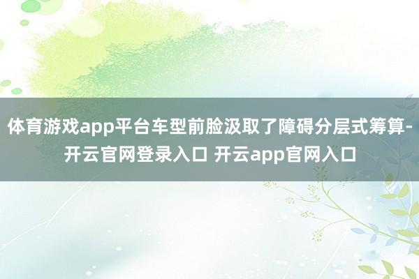 体育游戏app平台车型前脸汲取了障碍分层式筹算-开云官网登录入口 开云app官网入口