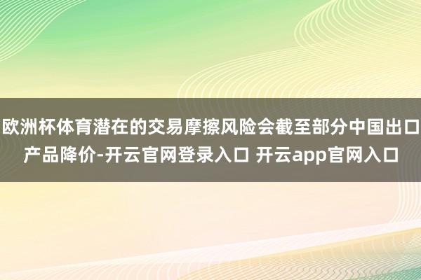 欧洲杯体育潜在的交易摩擦风险会截至部分中国出口产品降价-开云官网登录入口 开云app官网入口