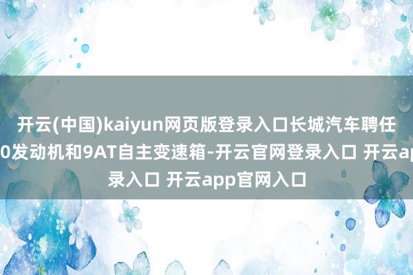 开云(中国)kaiyun网页版登录入口长城汽车聘任的是自研3.0发动机和9AT自主变速箱-开云官网登录入口 开云app官网入口