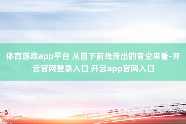体育游戏app平台 从目下前线传出的音尘来看-开云官网登录入口 开云app官网入口
