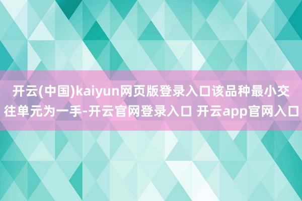 开云(中国)kaiyun网页版登录入口该品种最小交往单元为一手-开云官网登录入口 开云app官网入口