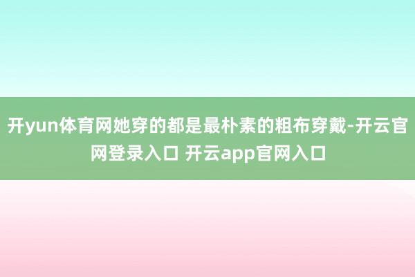 开yun体育网她穿的都是最朴素的粗布穿戴-开云官网登录入口 开云app官网入口