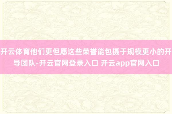 开云体育他们更但愿这些荣誉能包摄于规模更小的开导团队-开云官网登录入口 开云app官网入口