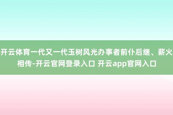 开云体育一代又一代玉树风光办事者前仆后继、薪火相传-开云官网登录入口 开云app官网入口