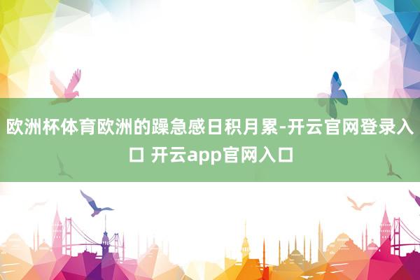 欧洲杯体育欧洲的躁急感日积月累-开云官网登录入口 开云app官网入口