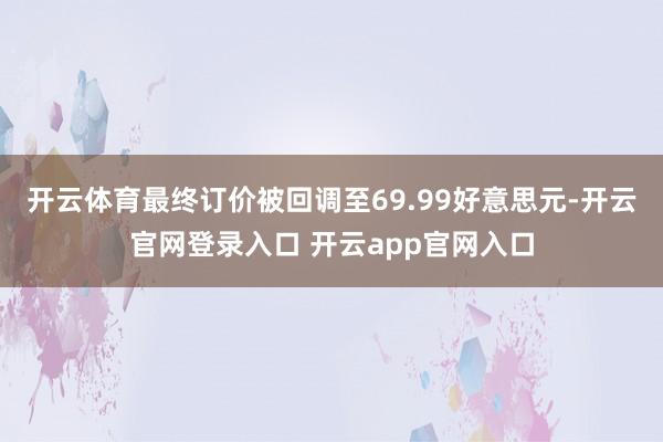 开云体育最终订价被回调至69.99好意思元-开云官网登录入口 开云app官网入口