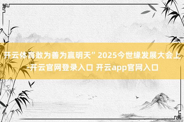 开云体育敢为善为赢明天”2025今世缘发展大会上-开云官网登录入口 开云app官网入口