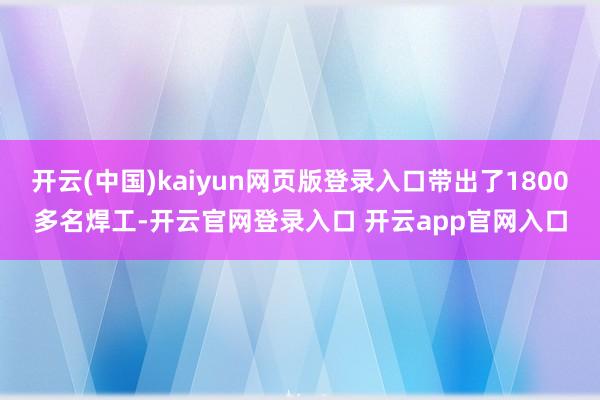 开云(中国)kaiyun网页版登录入口带出了1800多名焊工-开云官网登录入口 开云app官网入口