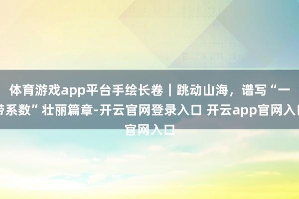 体育游戏app平台手绘长卷｜跳动山海，谱写“一带系数”壮丽篇章-开云官网登录入口 开云app官网入口