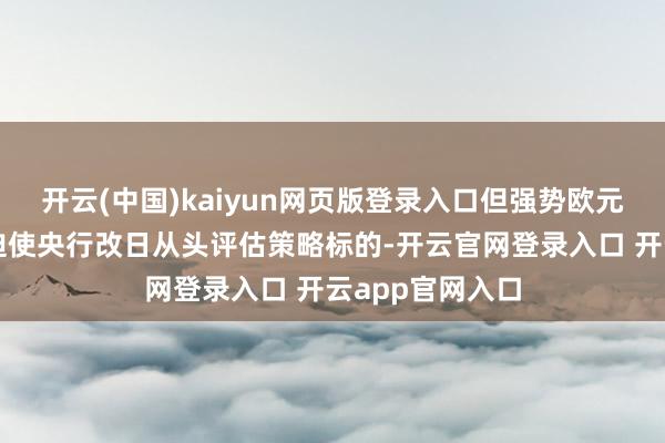 开云(中国)kaiyun网页版登录入口但强势欧元与通胀压力或迫使央行改日从头评估策略标的-开云官网登录入口 开云app官网入口