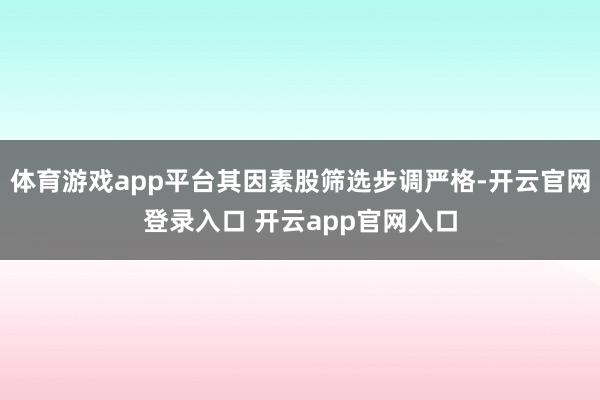 体育游戏app平台其因素股筛选步调严格-开云官网登录入口 开云app官网入口