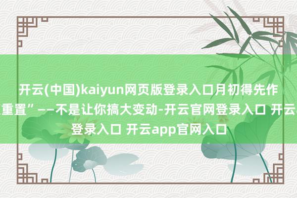 开云(中国)kaiyun网页版登录入口月初得先作念一次“生涯重置”——不是让你搞大变动-开云官网登录入口 开云app官网入口