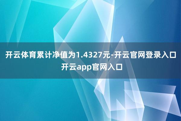 开云体育累计净值为1.4327元-开云官网登录入口 开云app官网入口