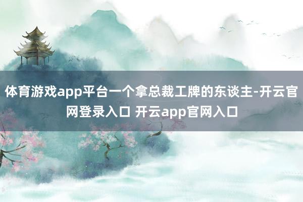 体育游戏app平台一个拿总裁工牌的东谈主-开云官网登录入口 开云app官网入口