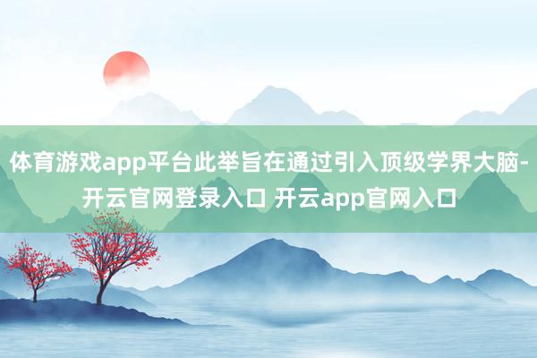 体育游戏app平台此举旨在通过引入顶级学界大脑-开云官网登录入口 开云app官网入口
