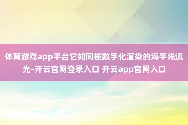 体育游戏app平台它如同被数字化渲染的海平线流光-开云官网登录入口 开云app官网入口