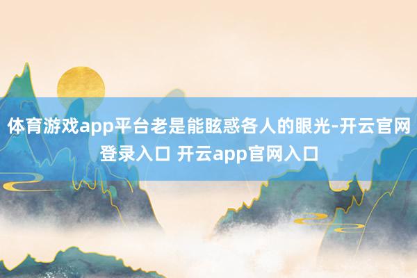 体育游戏app平台老是能眩惑各人的眼光-开云官网登录入口 开云app官网入口