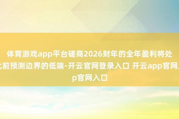 体育游戏app平台磋商2026财年的全年盈利将处于此前预测边界的低端-开云官网登录入口 开云app官网入口