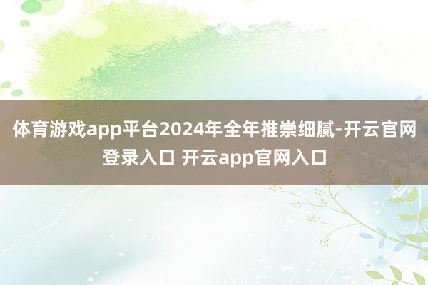 体育游戏app平台2024年全年推崇细腻-开云官网登录入口 开云app官网入口