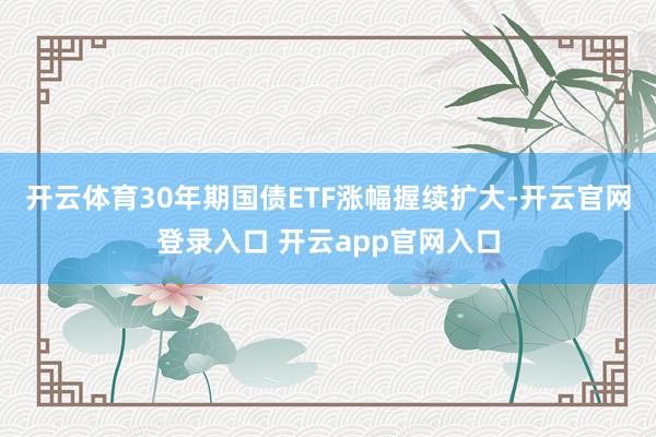 开云体育30年期国债ETF涨幅握续扩大-开云官网登录入口 开云app官网入口