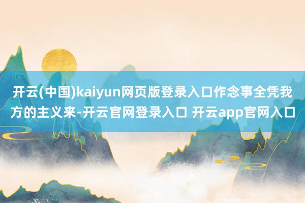 开云(中国)kaiyun网页版登录入口作念事全凭我方的主义来-开云官网登录入口 开云app官网入口