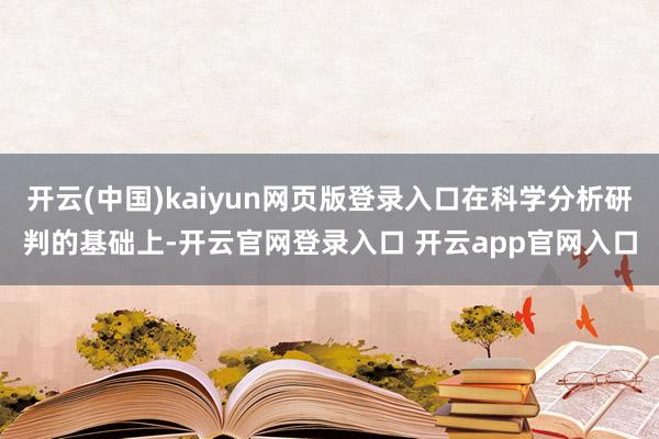开云(中国)kaiyun网页版登录入口在科学分析研判的基础上-开云官网登录入口 开云app官网入口